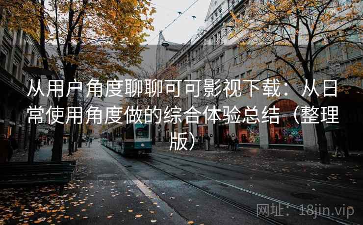 从用户角度聊聊可可影视下载:从日常使用角度做的综合体验总结(整理版) 从用户角度聊聊可可影视下载:从日常使用角度做的综合体验总结(整理版)