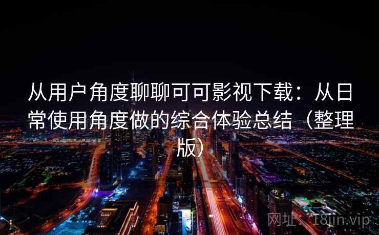 从用户角度聊聊可可影视下载:从日常使用角度做的综合体验总结(整理版) 从用户角度聊聊可可影视下载:从日常使用角度做的综合体验总结(整理版)