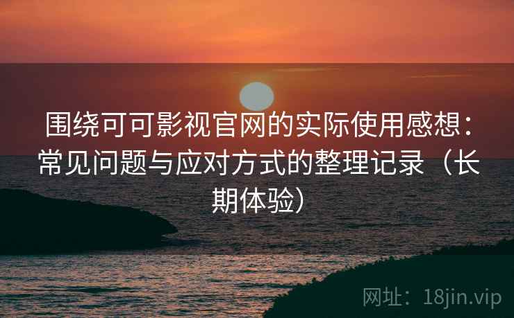 围绕可可影视官网的实际使用感想:常见问题与应对方式的整理记录(长期体验) 围绕可可影视官网的实际使用感想:常见问题与应对方式的整理记录(长期体验)