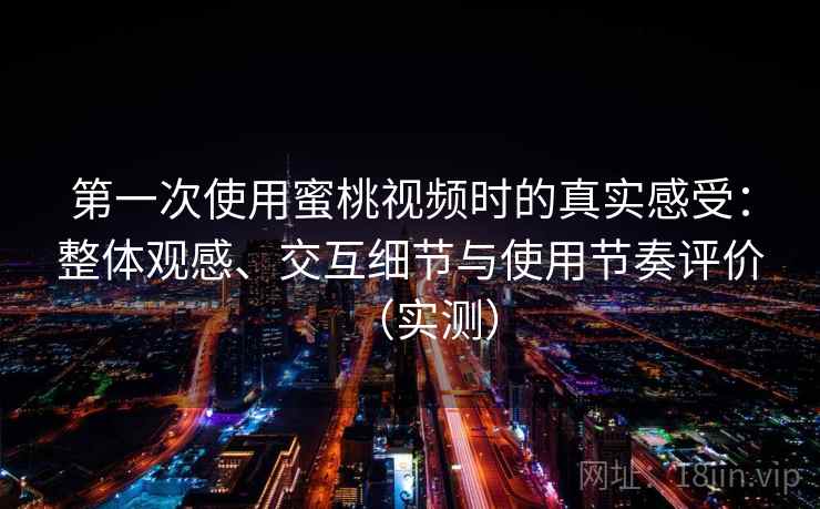 第一次使用蜜桃视频时的真实感受:整体观感、交互细节与使用节奏评价(实测) 第一次使用蜜桃视频时的真实感受:整体观感、交互细节与使用节奏评价(实测)