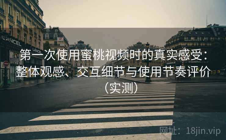 第一次使用蜜桃视频时的真实感受:整体观感、交互细节与使用节奏评价(实测) 第一次使用蜜桃视频时的真实感受:整体观感、交互细节与使用节奏评价(实测)