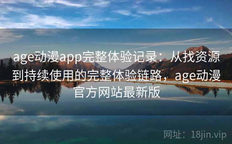 age动漫app完整体验记录:从找资源到持续使用的完整体验链路,age动漫官方网站最新版 age动漫app完整体验记录:从找资源到持续使用的完整体验链路,age动漫官方网站最新版