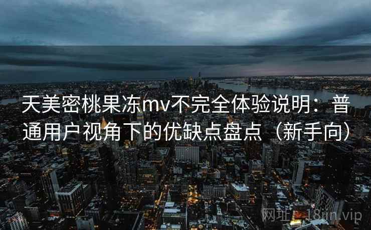 天美密桃果冻mv不完全体验说明:普通用户视角下的优缺点盘点(新手向) 天美密桃果冻mv不完全体验说明:普通用户视角下的优缺点盘点(新手向)