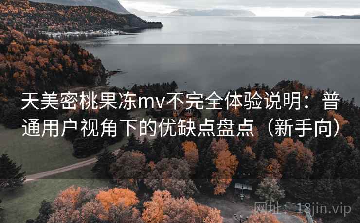 天美密桃果冻mv不完全体验说明:普通用户视角下的优缺点盘点(新手向) 天美密桃果冻mv不完全体验说明:普通用户视角下的优缺点盘点(新手向)