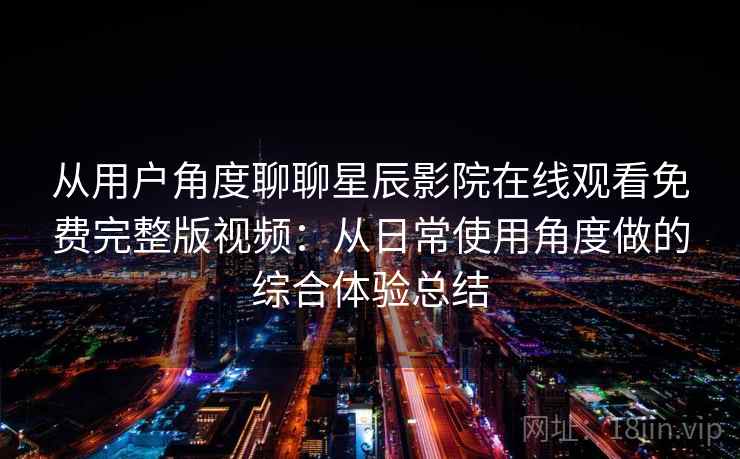 从用户角度聊聊星辰影院在线观看免费完整版视频:从日常使用角度做的综合体验总结 从用户角度聊聊星辰影院在线观看免费完整版视频:从日常使用角度做的综合体验总结