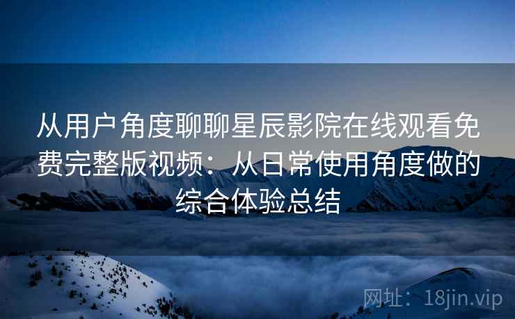 从用户角度聊聊星辰影院在线观看免费完整版视频:从日常使用角度做的综合体验总结 从用户角度聊聊星辰影院在线观看免费完整版视频:从日常使用角度做的综合体验总结
