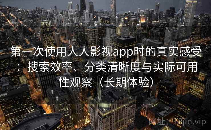 第一次使用人人影视app时的真实感受:搜索效率、分类清晰度与实际可用性观察(长期体验) 第一次使用人人影视app时的真实感受:搜索效率、分类清晰度与实际可用性观察(长期体验)