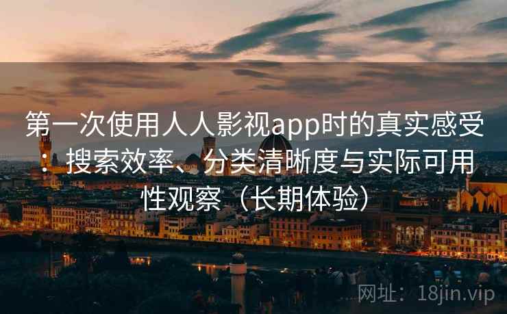 第一次使用人人影视app时的真实感受:搜索效率、分类清晰度与实际可用性观察(长期体验) 第一次使用人人影视app时的真实感受:搜索效率、分类清晰度与实际可用性观察(长期体验)
