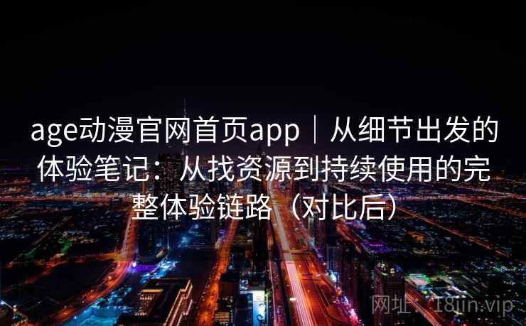 age动漫官网首页app｜从细节出发的体验笔记：从找资源到持续使用的完整体验链路（对比后）
