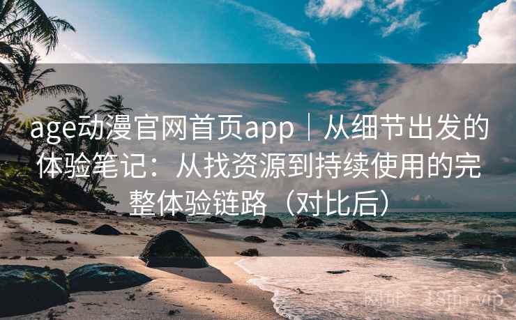 age动漫官网首页app｜从细节出发的体验笔记：从找资源到持续使用的完整体验链路（对比后）