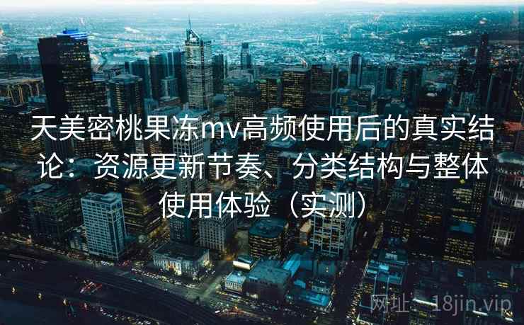 天美密桃果冻mv高频使用后的真实结论:资源更新节奏、分类结构与整体使用体验(实测) 天美密桃果冻mv高频使用后的真实结论:资源更新节奏、分类结构与整体使用体验(实测)