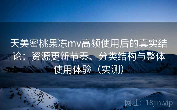 天美密桃果冻mv高频使用后的真实结论:资源更新节奏、分类结构与整体使用体验(实测) 天美密桃果冻mv高频使用后的真实结论:资源更新节奏、分类结构与整体使用体验(实测)