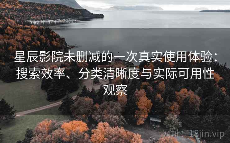 星辰影院未删减的一次真实使用体验：搜索效率、分类清晰度与实际可用性观察