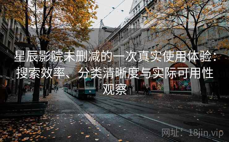 星辰影院未删减的一次真实使用体验：搜索效率、分类清晰度与实际可用性观察