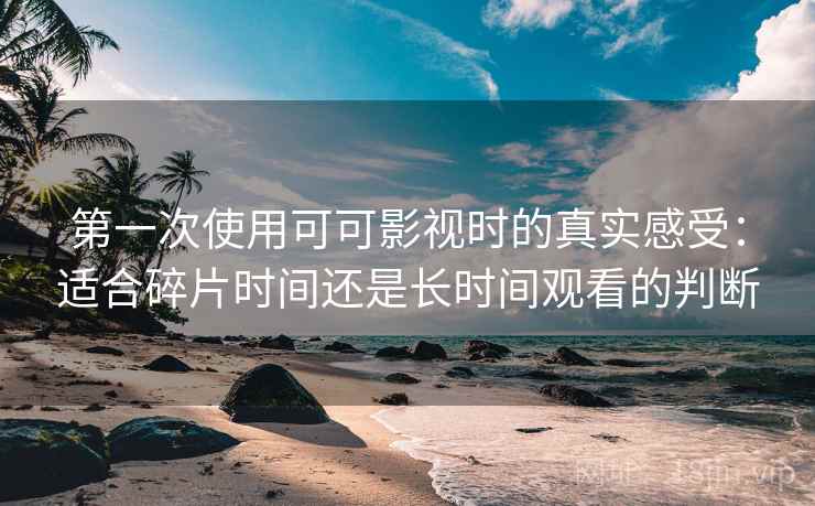 第一次使用可可影视时的真实感受:适合碎片时间还是长时间观看的判断 第一次使用可可影视时的真实感受:适合碎片时间还是长时间观看的判断