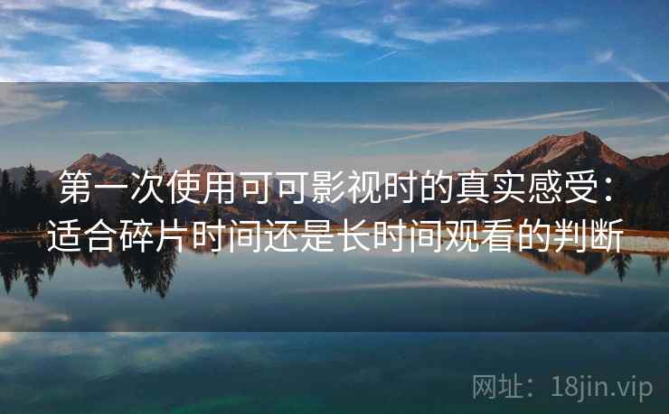 第一次使用可可影视时的真实感受:适合碎片时间还是长时间观看的判断 第一次使用可可影视时的真实感受:适合碎片时间还是长时间观看的判断
