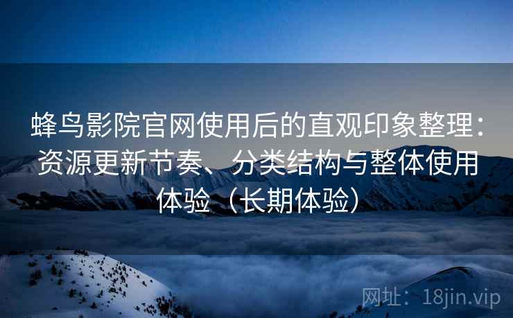 蜂鸟影院官网使用后的直观印象整理：资源更新节奏、分类结构与整体使用体验（长期体验）