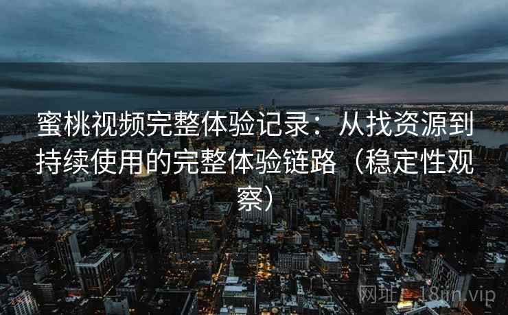 蜜桃视频完整体验记录：从找资源到持续使用的完整体验链路（稳定性观察）