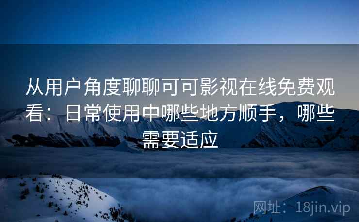 从用户角度聊聊可可影视在线免费观看:日常使用中哪些地方顺手,哪些需要适应 从用户角度聊聊可可影视在线免费观看:日常使用中哪些地方顺手,哪些需要适应