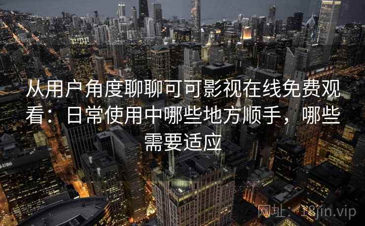 从用户角度聊聊可可影视在线免费观看:日常使用中哪些地方顺手,哪些需要适应 从用户角度聊聊可可影视在线免费观看:日常使用中哪些地方顺手,哪些需要适应