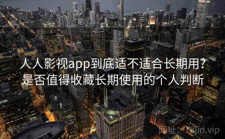 人人影视app到底适不适合长期用？是否值得收藏长期使用的个人判断