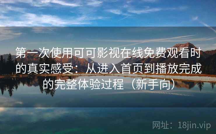第一次使用可可影视在线免费观看时的真实感受：从进入首页到播放完成的完整体验过程（新手向）