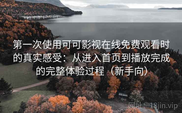 第一次使用可可影视在线免费观看时的真实感受：从进入首页到播放完成的完整体验过程（新手向）