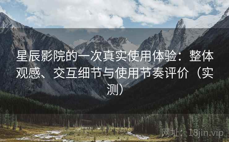 星辰影院的一次真实使用体验：整体观感、交互细节与使用节奏评价（实测）