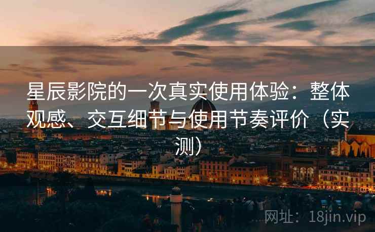 星辰影院的一次真实使用体验：整体观感、交互细节与使用节奏评价（实测）