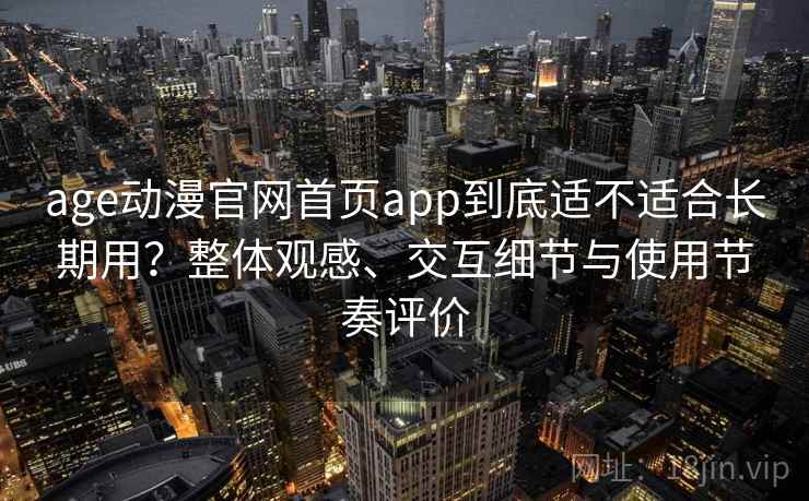 age动漫官网首页app到底适不适合长期用？整体观感、交互细节与使用节奏评价