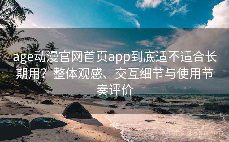 age动漫官网首页app到底适不适合长期用？整体观感、交互细节与使用节奏评价