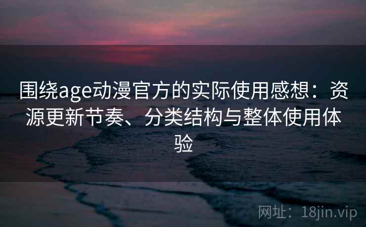 围绕age动漫官方的实际使用感想：资源更新节奏、分类结构与整体使用体验