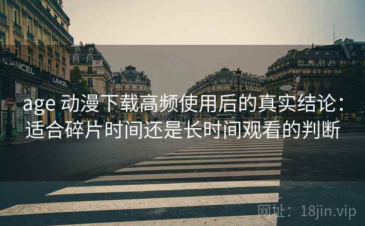 age 动漫下载高频使用后的真实结论:适合碎片时间还是长时间观看的判断 age 动漫下载高频使用后的真实结论:适合碎片时间还是长时间观看的判断