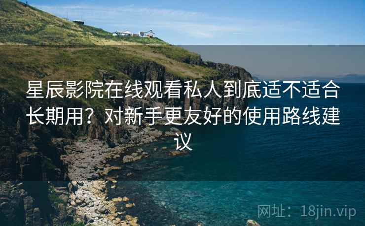 星辰影院在线观看私人到底适不适合长期用？对新手更友好的使用路线建议