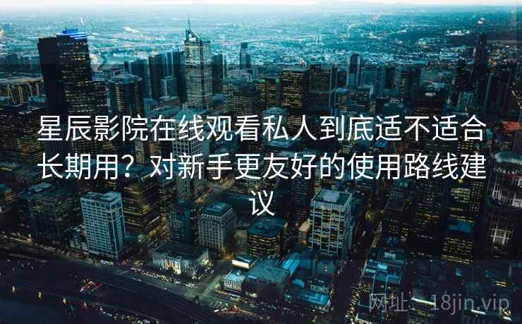 星辰影院在线观看私人到底适不适合长期用？对新手更友好的使用路线建议
