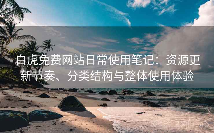白虎免费网站日常使用笔记:资源更新节奏、分类结构与整体使用体验 白虎免费网站日常使用笔记:资源更新节奏、分类结构与整体使用体验