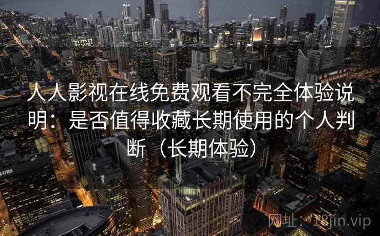 人人影视在线免费观看不完全体验说明：是否值得收藏长期使用的个人判断（长期体验）
