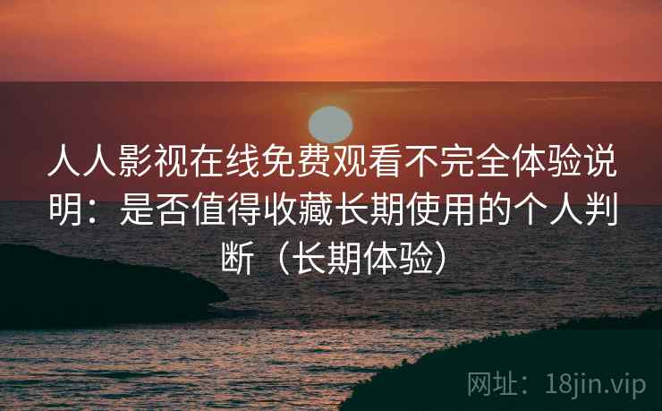 人人影视在线免费观看不完全体验说明：是否值得收藏长期使用的个人判断（长期体验）