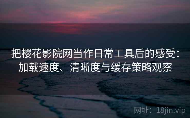 把樱花影院网当作日常工具后的感受:加载速度、清晰度与缓存策略观察 把樱花影院网当作日常工具后的感受:加载速度、清晰度与缓存策略观察
