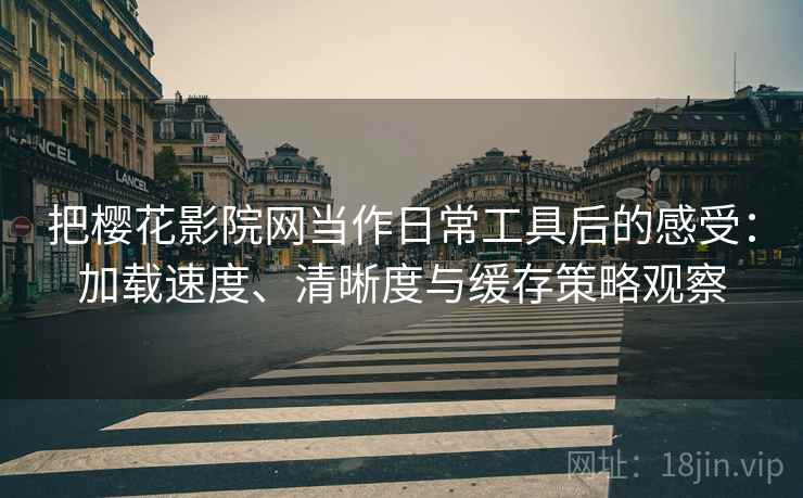 把樱花影院网当作日常工具后的感受:加载速度、清晰度与缓存策略观察 把樱花影院网当作日常工具后的感受:加载速度、清晰度与缓存策略观察