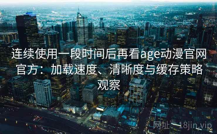 连续使用一段时间后再看age动漫官网官方：加载速度、清晰度与缓存策略观察