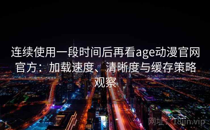 连续使用一段时间后再看age动漫官网官方：加载速度、清晰度与缓存策略观察