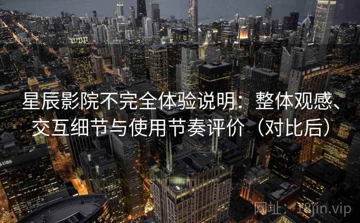 星辰影院不完全体验说明:整体观感、交互细节与使用节奏评价(对比后) 星辰影院不完全体验说明:整体观感、交互细节与使用节奏评价(对比后)
