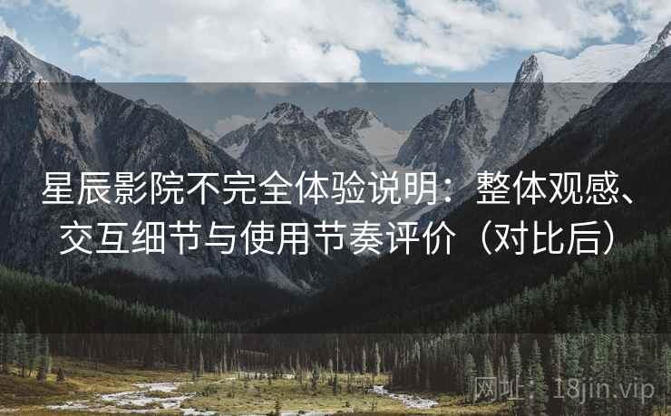 星辰影院不完全体验说明:整体观感、交互细节与使用节奏评价(对比后) 星辰影院不完全体验说明:整体观感、交互细节与使用节奏评价(对比后)