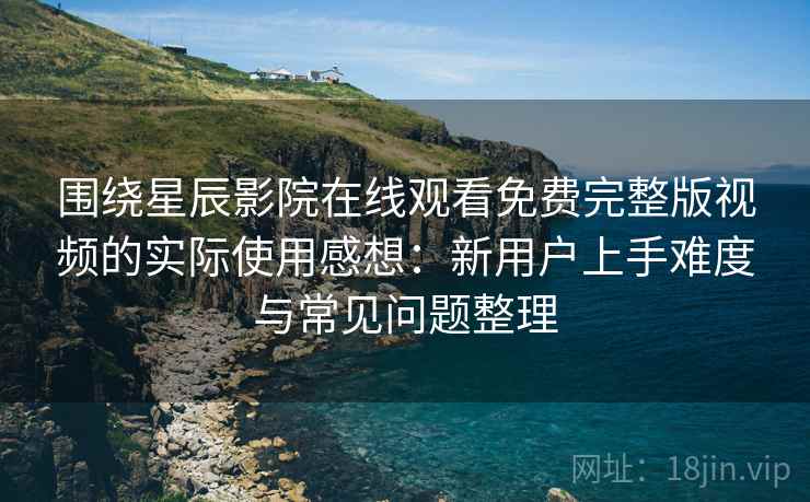 围绕星辰影院在线观看免费完整版视频的实际使用感想:新用户上手难度与常见问题整理 围绕星辰影院在线观看免费完整版视频的实际使用感想:新用户上手难度与常见问题整理