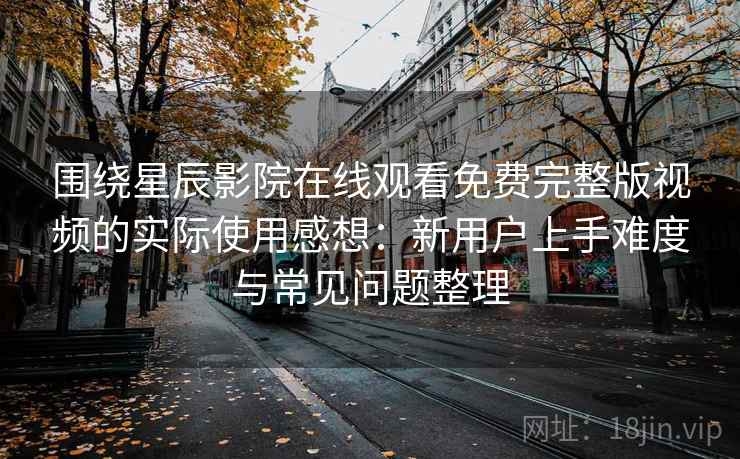 围绕星辰影院在线观看免费完整版视频的实际使用感想:新用户上手难度与常见问题整理 围绕星辰影院在线观看免费完整版视频的实际使用感想:新用户上手难度与常见问题整理