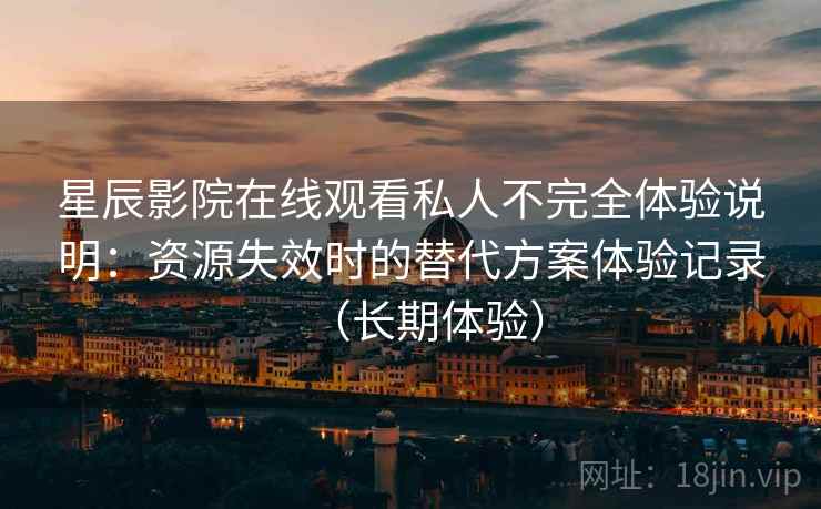 星辰影院在线观看私人不完全体验说明：资源失效时的替代方案体验记录（长期体验）