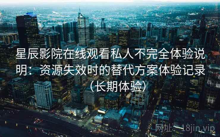 星辰影院在线观看私人不完全体验说明：资源失效时的替代方案体验记录（长期体验）