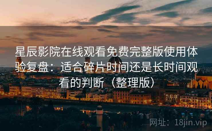星辰影院在线观看免费完整版使用体验复盘：适合碎片时间还是长时间观看的判断（整理版）