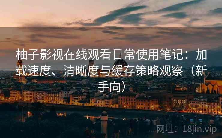 柚子影视在线观看日常使用笔记：加载速度、清晰度与缓存策略观察（新手向）